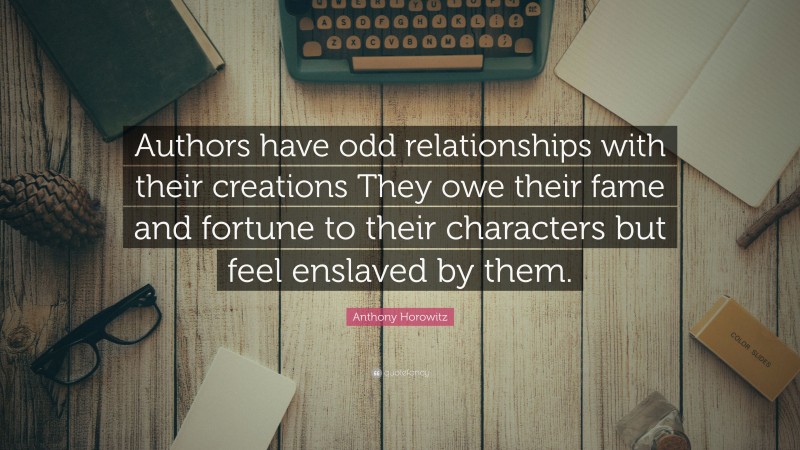 Anthony Horowitz Quote: “Authors have odd relationships with their creations They owe their fame and fortune to their characters but feel enslaved by them.”