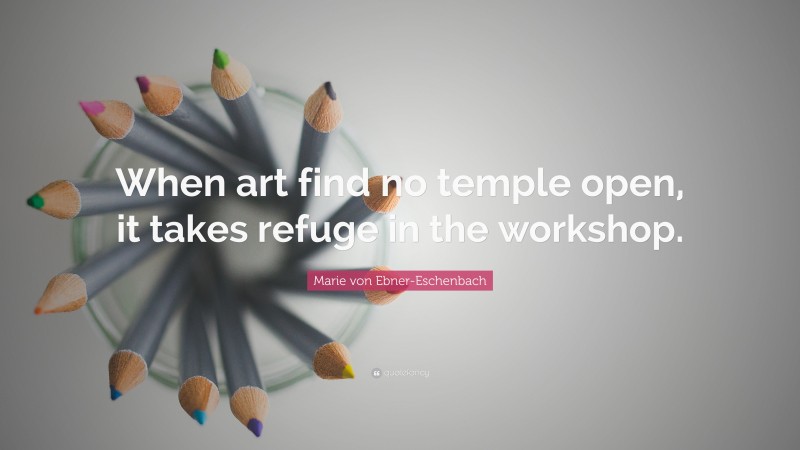 Marie von Ebner-Eschenbach Quote: “When art find no temple open, it takes refuge in the workshop.”