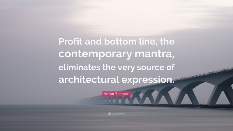 Arthur Erickson Quote: “Profit and bottom line, the contemporary mantra, eliminates the very source of architectural expression.”