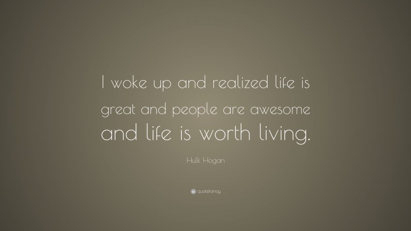Hulk Hogan Quote: “I woke up and realized life is great and people are awesome and life is worth living.”