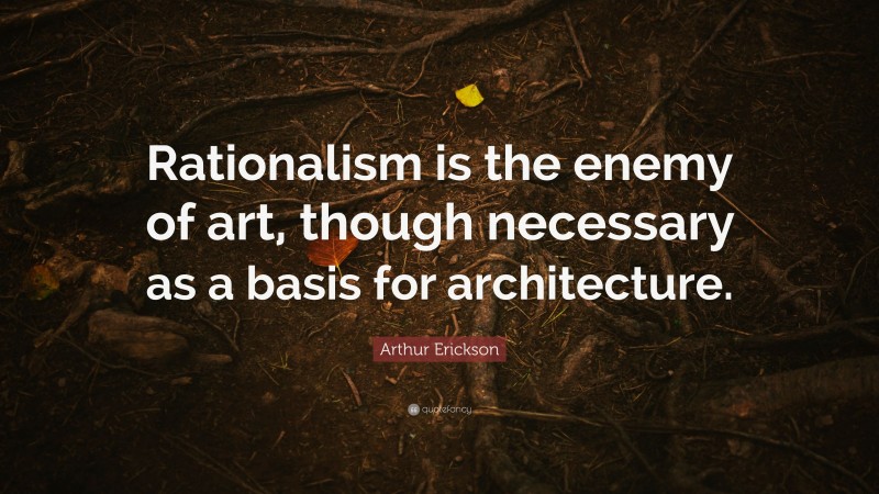 Arthur Erickson Quote: “Rationalism is the enemy of art, though necessary as a basis for architecture.”