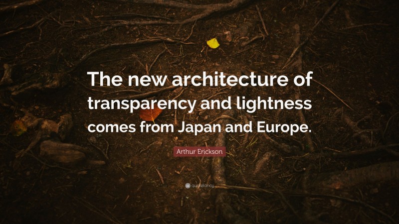 Arthur Erickson Quote: “The new architecture of transparency and lightness comes from Japan and Europe.”