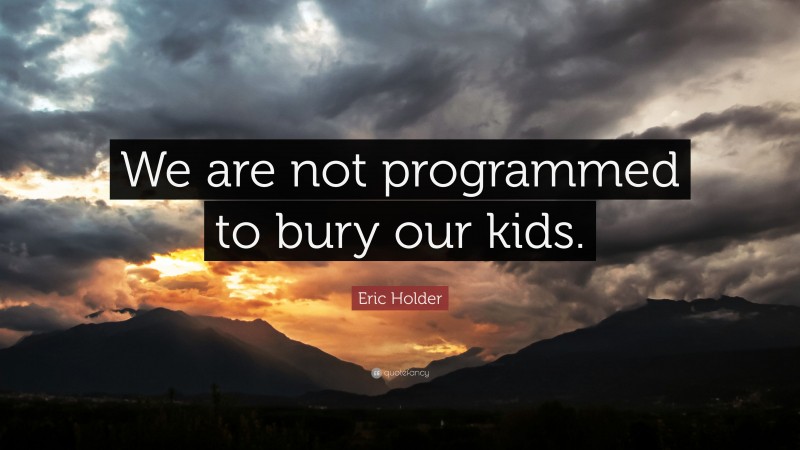 Eric Holder Quote: “We are not programmed to bury our kids.”
