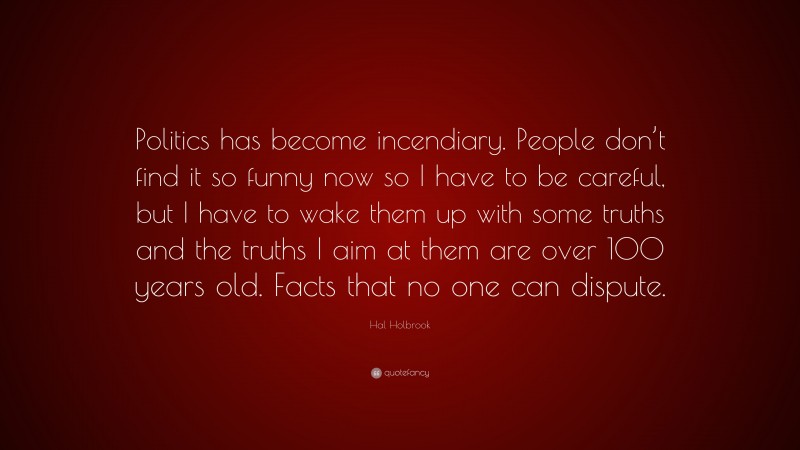 Hal Holbrook Quote: “Politics has become incendiary. People don’t find it so funny now so I have to be careful, but I have to wake them up with some truths and the truths I aim at them are over 100 years old. Facts that no one can dispute.”