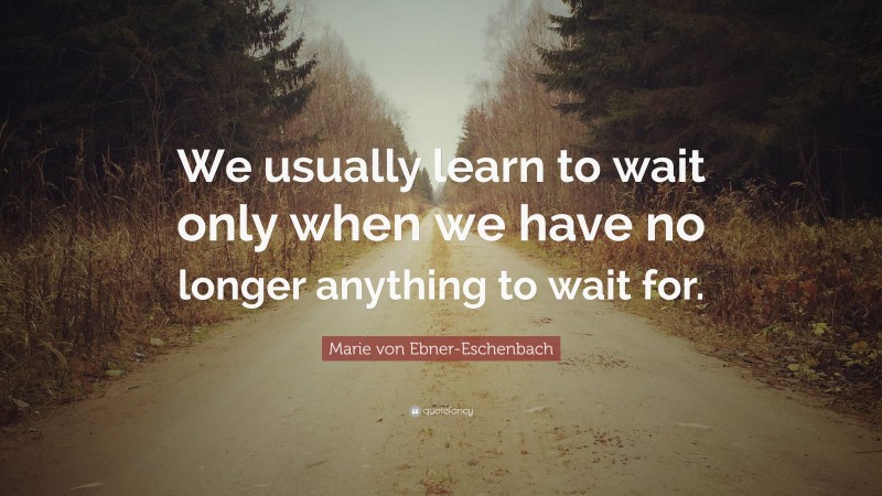 Marie von Ebner-Eschenbach Quote: “We usually learn to wait only when we have no longer anything to wait for.”