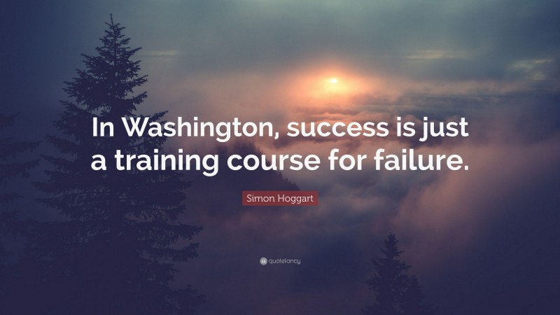 Simon Hoggart Quote: “In Washington, success is just a training course for failure.”