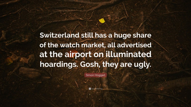 Simon Hoggart Quote: “Switzerland still has a huge share of the watch market, all advertised at the airport on illuminated hoardings. Gosh, they are ugly.”