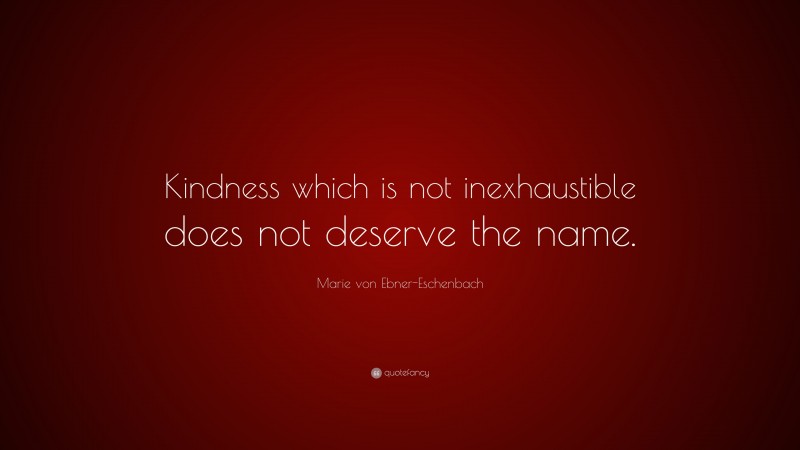Marie von Ebner-Eschenbach Quote: “Kindness which is not inexhaustible does not deserve the name.”