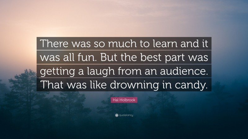 Hal Holbrook Quote: “There was so much to learn and it was all fun. But the best part was getting a laugh from an audience. That was like drowning in candy.”