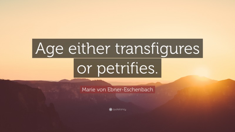 Marie von Ebner-Eschenbach Quote: “Age either transfigures or petrifies.”