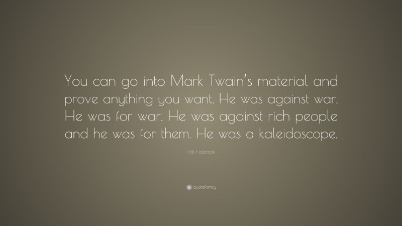 Hal Holbrook Quote: “You can go into Mark Twain’s material and prove anything you want. He was against war. He was for war. He was against rich people and he was for them. He was a kaleidoscope.”