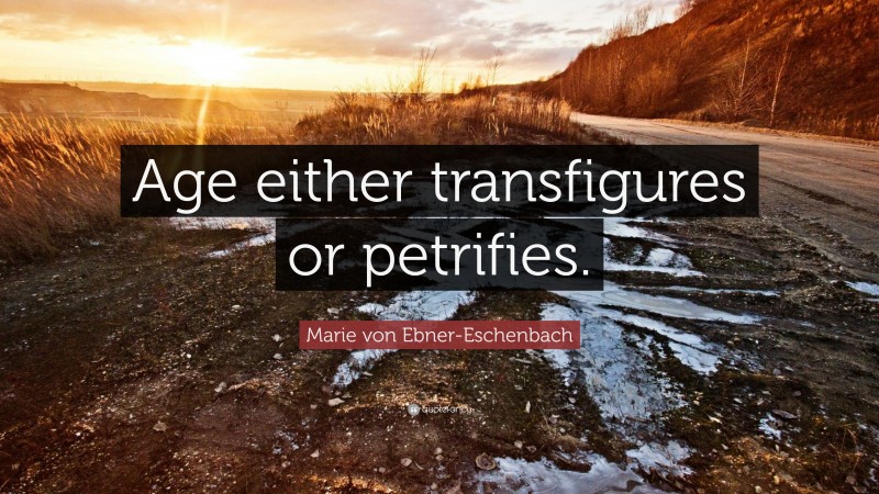 Marie von Ebner-Eschenbach Quote: “Age either transfigures or petrifies.”