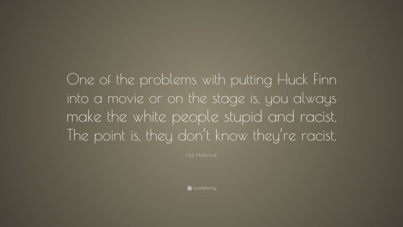 Hal Holbrook Quote: “One of the problems with putting Huck Finn into a movie or on the stage is, you always make the white people stupid and racist. The point is, they don’t know they’re racist.”