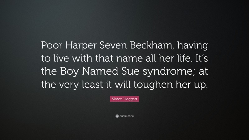 Simon Hoggart Quote: “Poor Harper Seven Beckham, having to live with that name all her life. It’s the Boy Named Sue syndrome; at the very least it will toughen her up.”