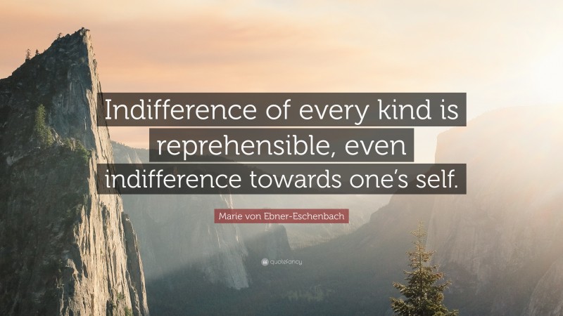 Marie von Ebner-Eschenbach Quote: “Indifference of every kind is reprehensible, even indifference towards one’s self.”