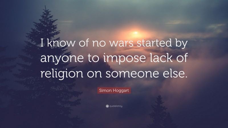 Simon Hoggart Quote: “I know of no wars started by anyone to impose lack of religion on someone else.”