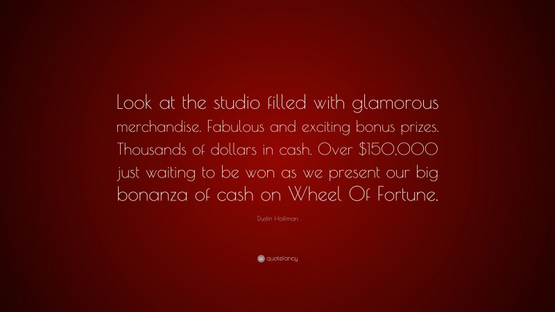 Dustin Hoffman Quote: “Look at the studio filled with glamorous merchandise. Fabulous and exciting bonus prizes. Thousands of dollars in cash. Over $150,000 just waiting to be won as we present our big bonanza of cash on Wheel Of Fortune.”