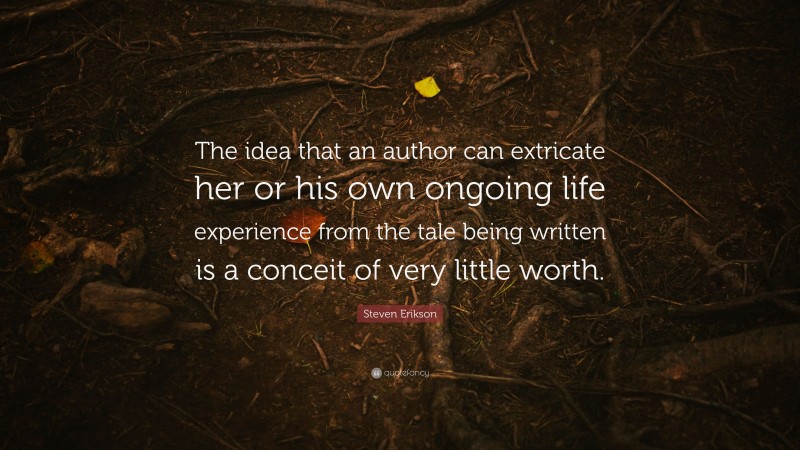 Steven Erikson Quote: “The idea that an author can extricate her or his own ongoing life experience from the tale being written is a conceit of very little worth.”