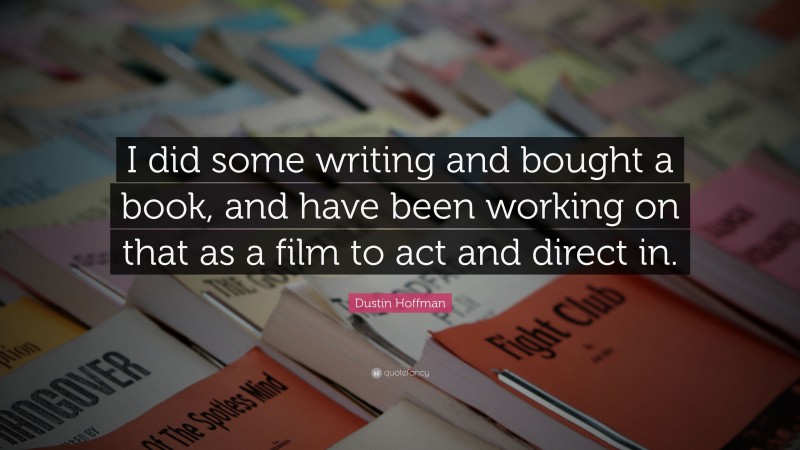 Dustin Hoffman Quote: “I did some writing and bought a book, and have been working on that as a film to act and direct in.”