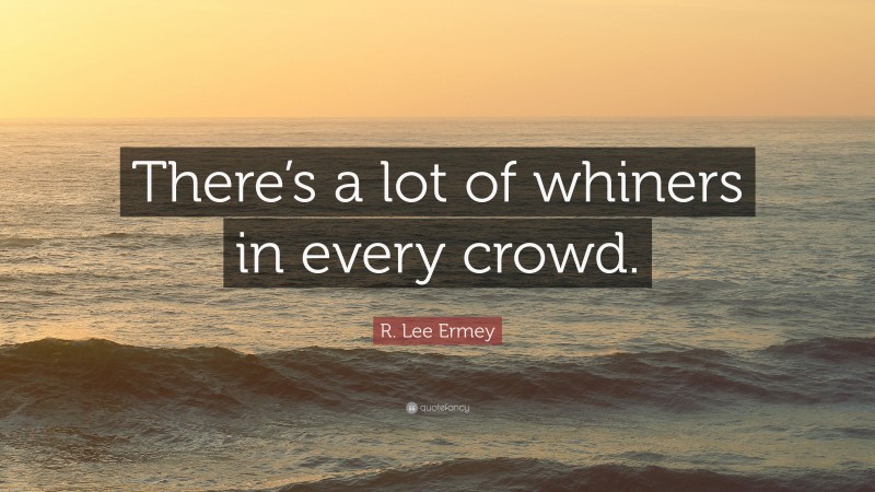 R. Lee Ermey Quote: “There’s a lot of whiners in every crowd.”
