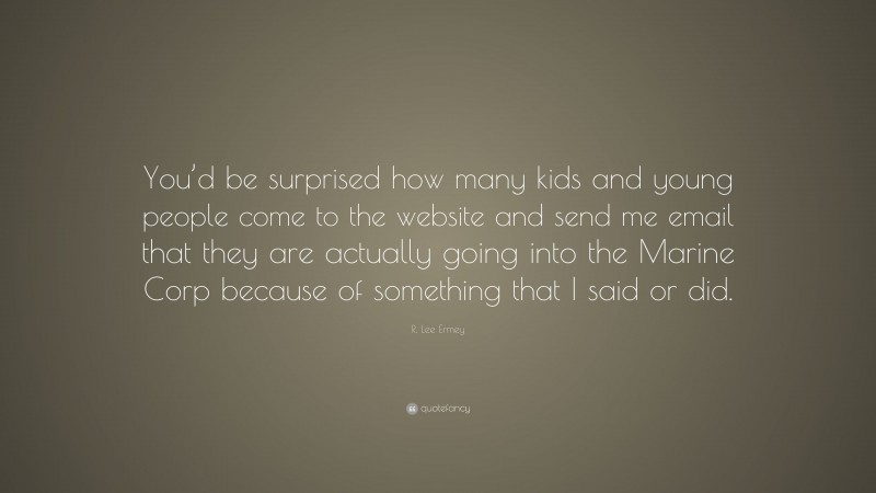 R. Lee Ermey Quote: “You’d be surprised how many kids and young people come to the website and send me email that they are actually going into the Marine Corp because of something that I said or did.”