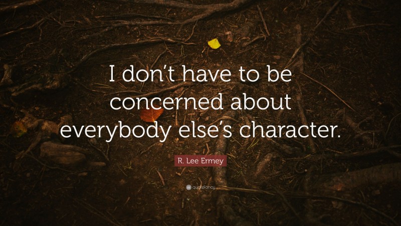R. Lee Ermey Quote: “I don’t have to be concerned about everybody else’s character.”