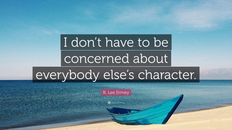 R. Lee Ermey Quote: “I don’t have to be concerned about everybody else’s character.”