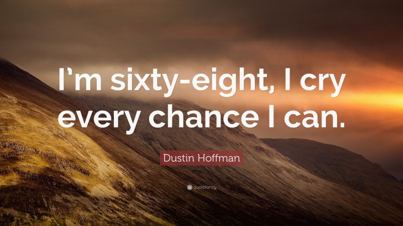 Dustin Hoffman Quote: “I’m sixty-eight, I cry every chance I can.”