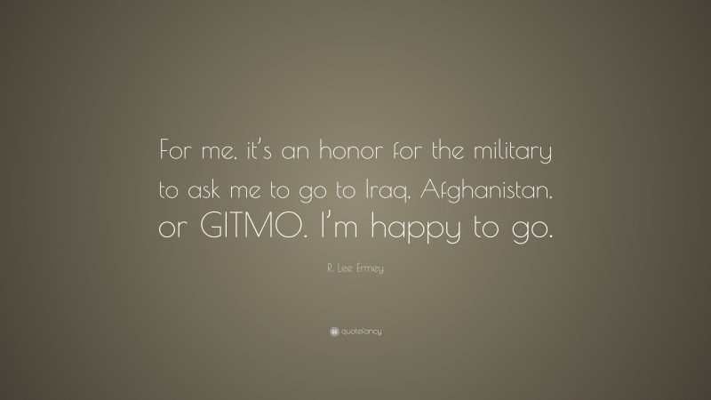 R. Lee Ermey Quote: “For me, it’s an honor for the military to ask me to go to Iraq, Afghanistan, or GITMO. I’m happy to go.”