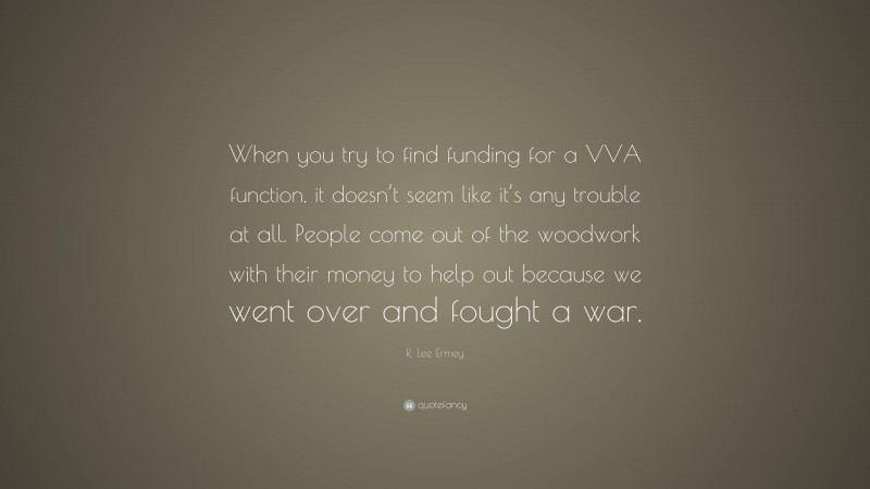 R. Lee Ermey Quote: “When you try to find funding for a VVA function, it doesn’t seem like it’s any trouble at all. People come out of the woodwork with their money to help out because we went over and fought a war.”