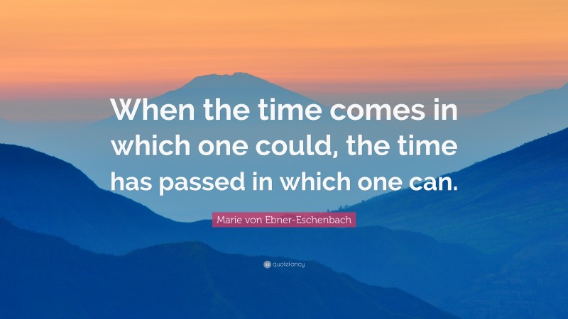 Marie von Ebner-Eschenbach Quote: “When the time comes in which one could, the time has passed in which one can.”