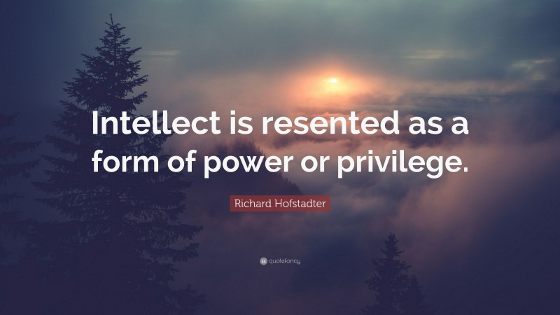 Richard Hofstadter Quote: “Intellect is resented as a form of power or privilege.”
