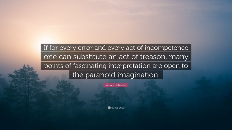 Richard Hofstadter Quote: “If for every error and every act of incompetence one can substitute an act of treason, many points of fascinating interpretation are open to the paranoid imagination.”