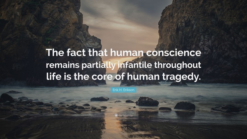 Erik H. Erikson Quote: “The fact that human conscience remains partially infantile throughout life is the core of human tragedy.”