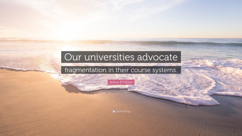 Arthur Erickson Quote: “Our universities advocate fragmentation in their course systems.”