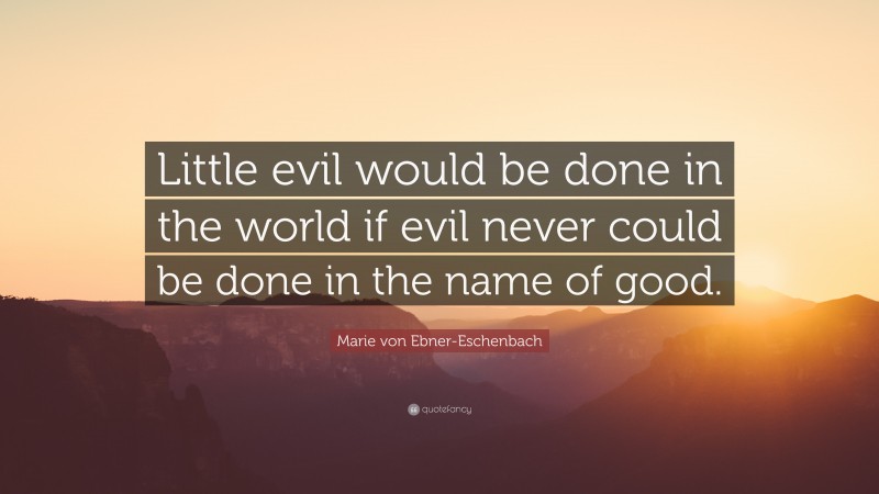 Marie von Ebner-Eschenbach Quote: “Little evil would be done in the world if evil never could be done in the name of good.”