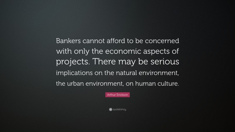 Arthur Erickson Quote: “Bankers cannot afford to be concerned with only the economic aspects of projects. There may be serious implications on the natural environment, the urban environment, on human culture.”