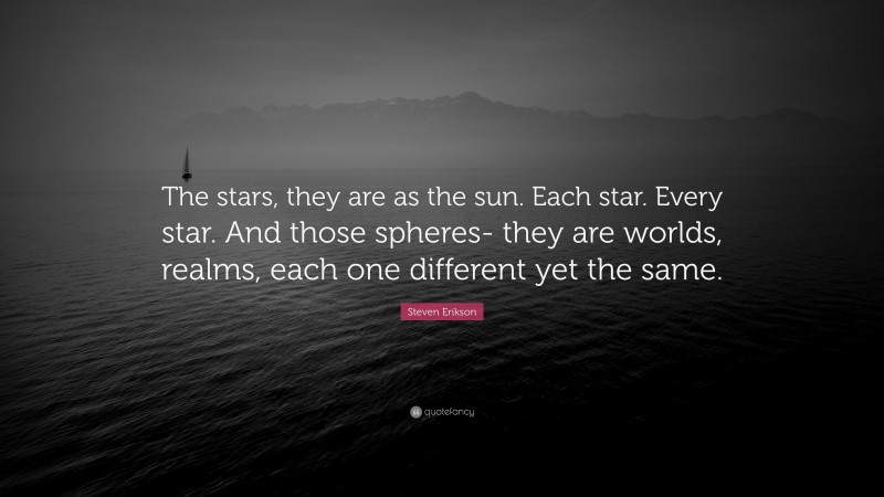 Steven Erikson Quote: “The stars, they are as the sun. Each star. Every star. And those spheres- they are worlds, realms, each one different yet the same.”