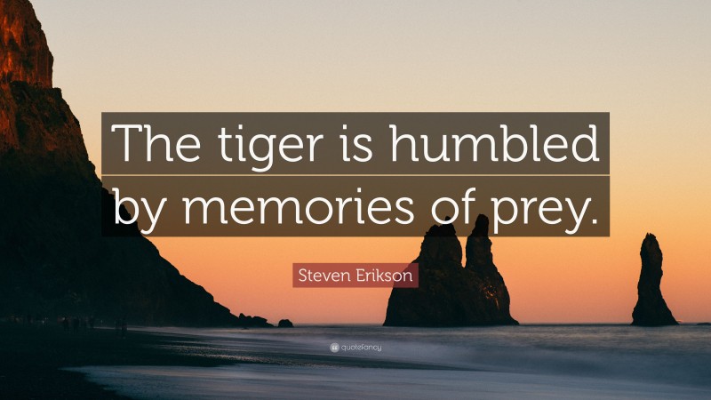 Steven Erikson Quote: “The tiger is humbled by memories of prey.”