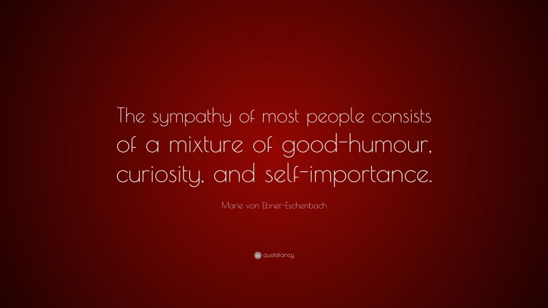Marie von Ebner-Eschenbach Quote: “The sympathy of most people consists of a mixture of good-humour, curiosity, and self-importance.”