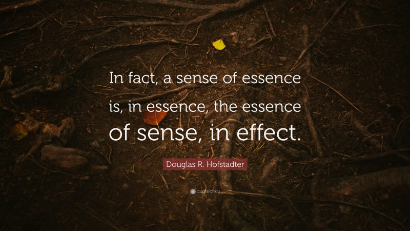 Douglas R. Hofstadter Quote: “In fact, a sense of essence is, in essence, the essence of sense, in effect.”