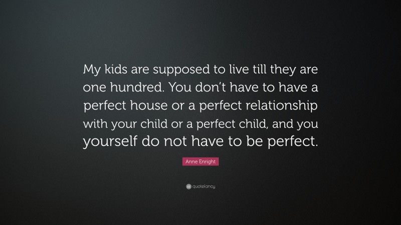 Anne Enright Quote: “My kids are supposed to live till they are one hundred. You don’t have to have a perfect house or a perfect relationship with your child or a perfect child, and you yourself do not have to be perfect.”