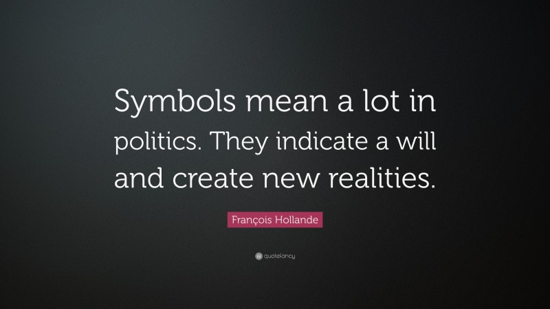 François Hollande Quote: “Symbols mean a lot in politics. They indicate a will and create new realities.”