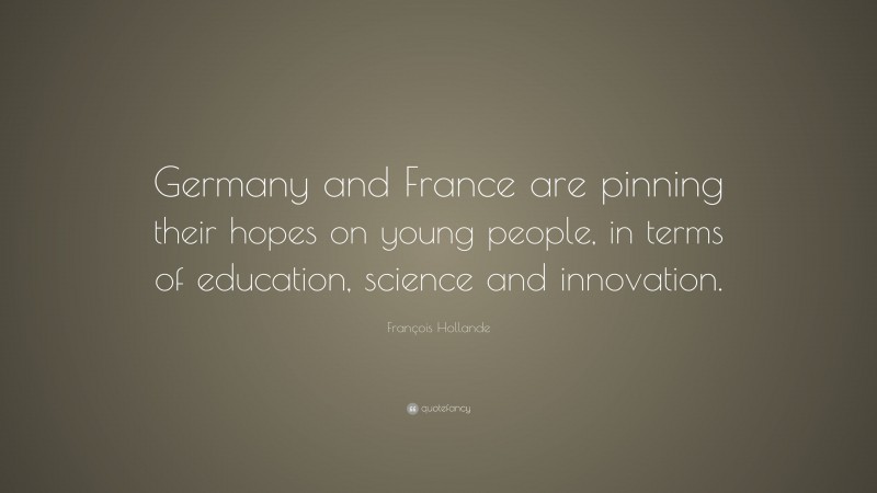 François Hollande Quote: “Germany and France are pinning their hopes on young people, in terms of education, science and innovation.”