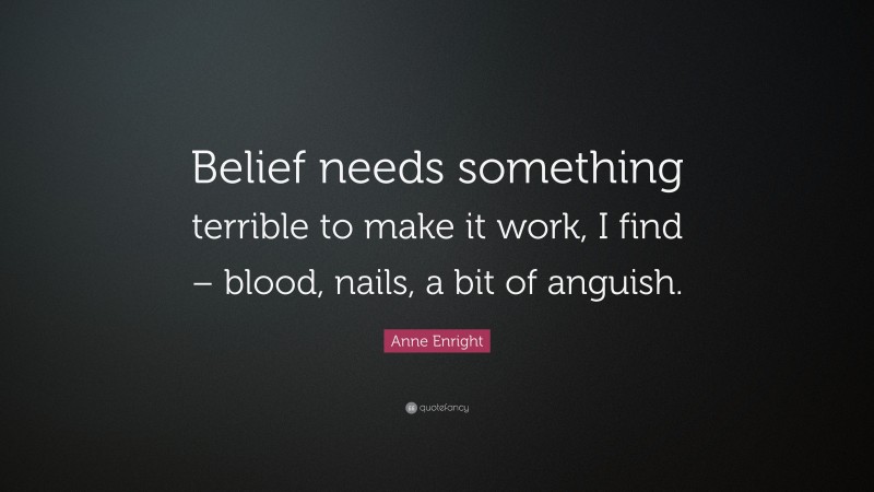 Anne Enright Quote: “Belief needs something terrible to make it work, I find – blood, nails, a bit of anguish.”