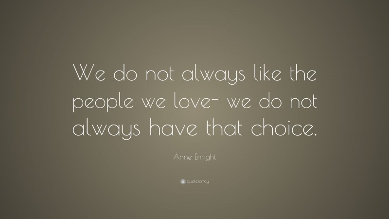 Anne Enright Quote: “We do not always like the people we love- we do not always have that choice.”