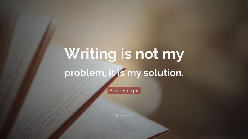 Anne Enright Quote: “Writing is not my problem, it is my solution.”
