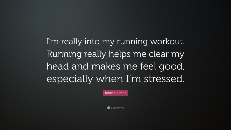 Katie Holmes Quote: “I’m really into my running workout. Running really helps me clear my head and makes me feel good, especially when I’m stressed.”