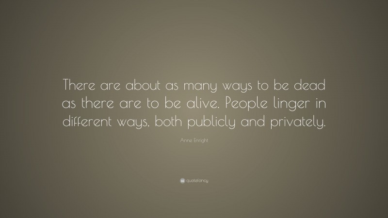 Anne Enright Quote: “There are about as many ways to be dead as there are to be alive. People linger in different ways, both publicly and privately.”