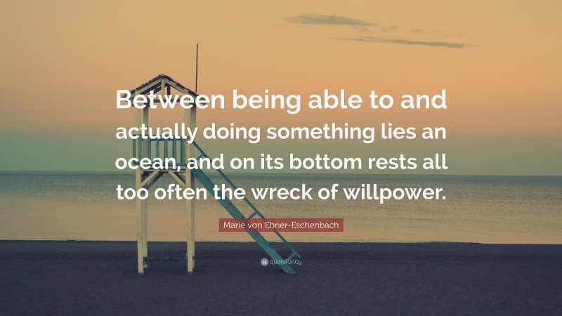 Marie von Ebner-Eschenbach Quote: “Between being able to and actually doing something lies an ocean, and on its bottom rests all too often the wreck of willpower.”